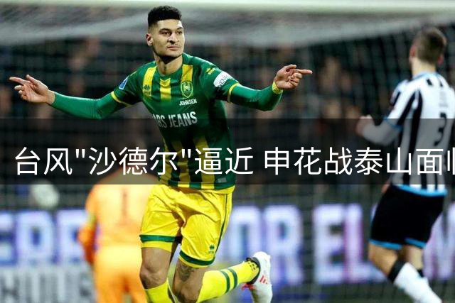 台风"沙德尔"逼近 申花战泰山面临多重考验