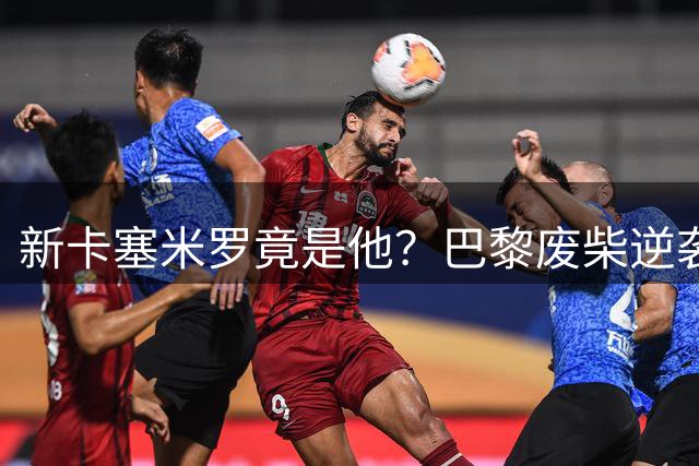新卡塞米罗竟是他？巴黎废柴逆袭，被恩里克推上中场后彻底活了！